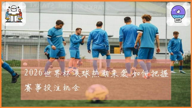 2026世界杯滚球热潮来袭 如何把握赛事投注机会
