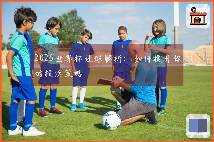 2026世界杯让球解析：如何提升你的投注策略