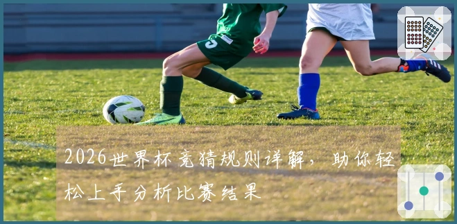 2026世界杯竞猜规则详解，助你轻松上手分析比赛结果