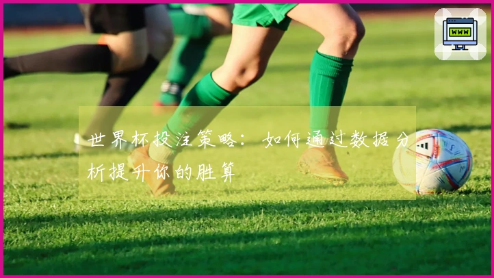 世界杯投注策略：如何通过数据分析提升你的胜算