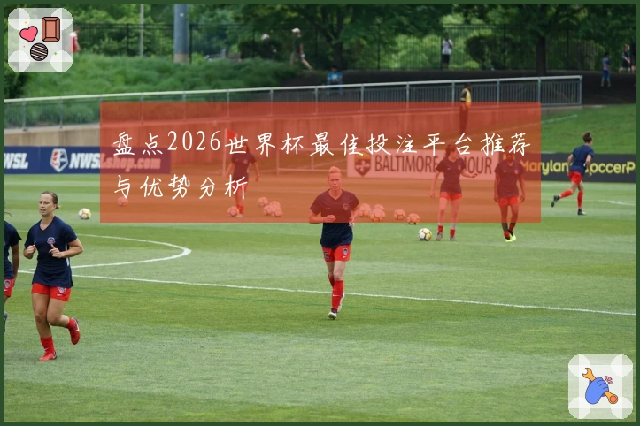 盘点2026世界杯最佳投注平台推荐与优势分析