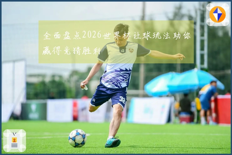 全面盘点2026世界杯让球玩法助你赢得竞猜胜利