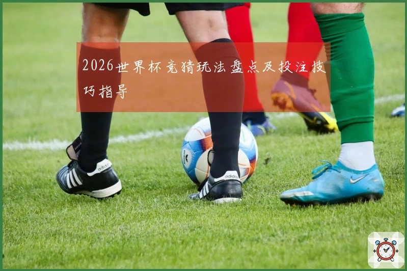 2026世界杯竞猜玩法盘点及投注技巧指导