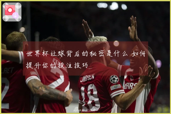 世界杯让球背后的秘密是什么 如何提升你的投注技巧