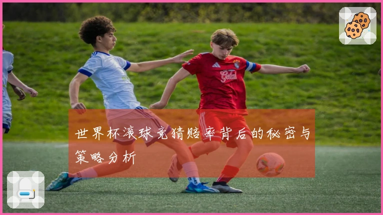 世界杯滚球竞猜赔率背后的秘密与策略分析