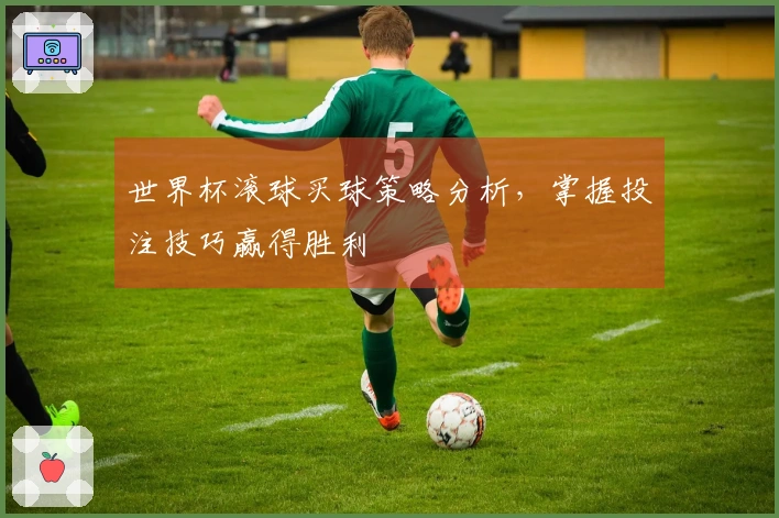 世界杯滚球买球策略分析，掌握投注技巧赢得胜利