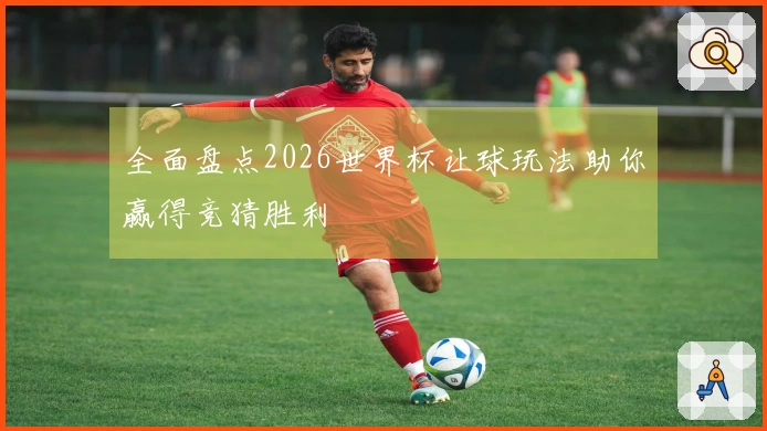 全面盘点2026世界杯让球玩法助你赢得竞猜胜利