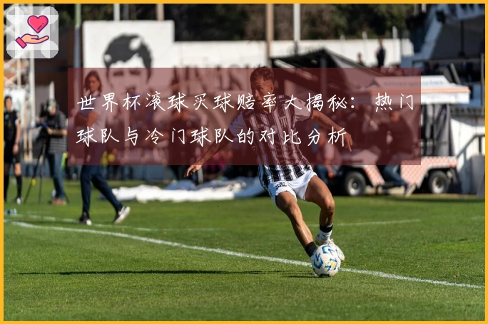 世界杯滚球买球赔率大揭秘：热门球队与冷门球队的对比分析