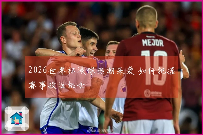 2026世界杯滚球热潮来袭 如何把握赛事投注机会