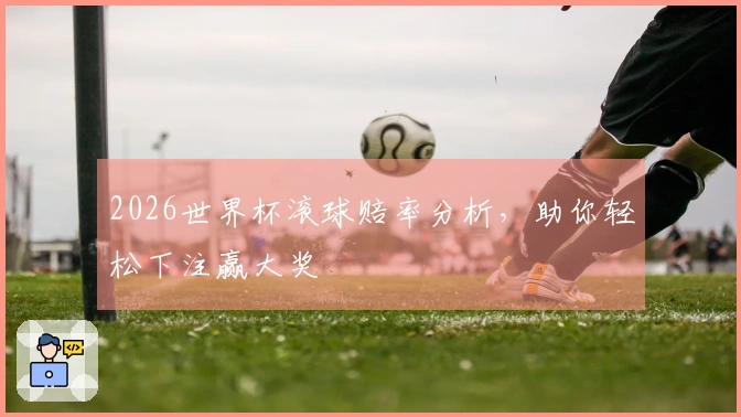 2026世界杯滚球赔率分析，助你轻松下注赢大奖