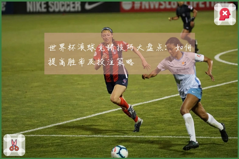 世界杯滚球竞猜技巧大盘点：如何提高胜率及投注策略