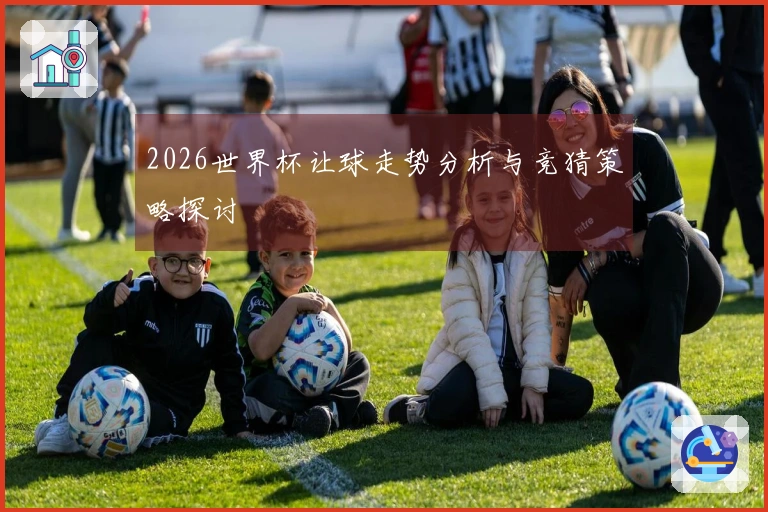 2026世界杯让球走势分析与竞猜策略探讨