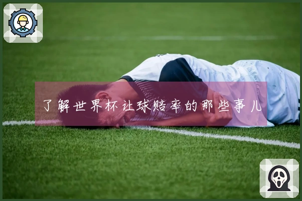 了解世界杯让球赔率的那些事儿