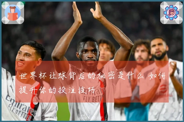 世界杯让球背后的秘密是什么 如何提升你的投注技巧