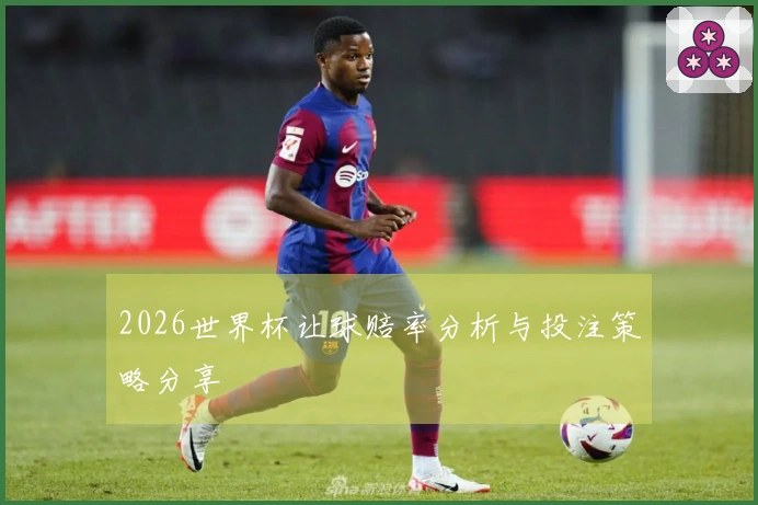 2026世界杯让球赔率分析与投注策略分享