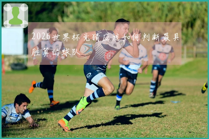 2026世界杯竞猜应该如何判断最具胜算的球队