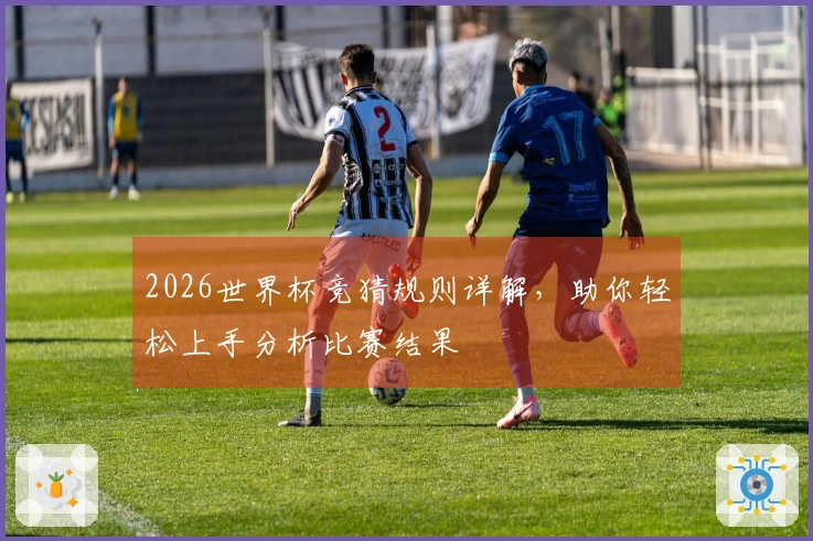 2026世界杯竞猜规则详解，助你轻松上手分析比赛结果