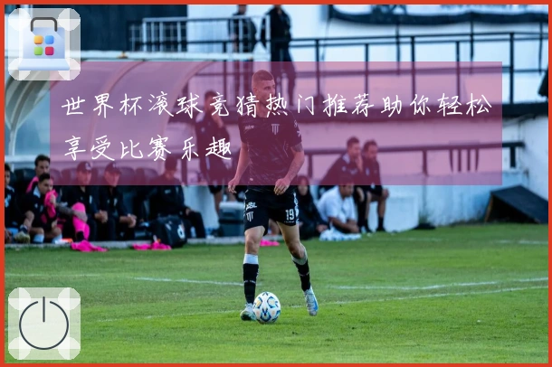 世界杯滚球竞猜热门推荐助你轻松享受比赛乐趣